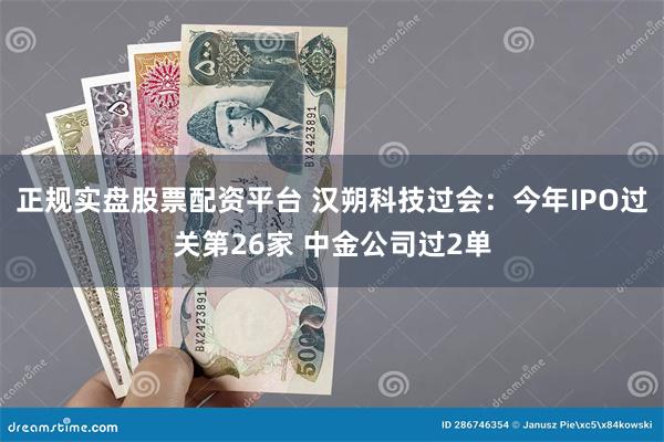 正规实盘股票配资平台 汉朔科技过会：今年IPO过关第26家 中金公司过2单