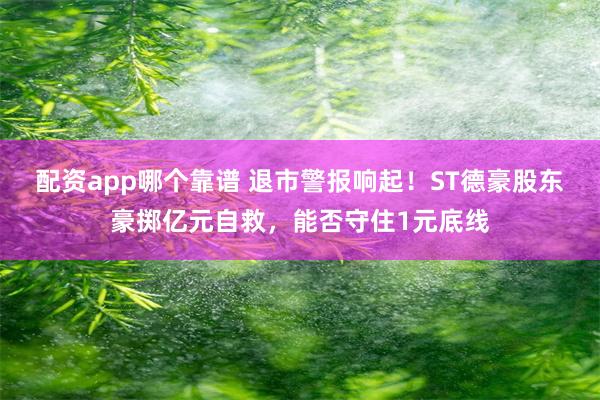 配资app哪个靠谱 退市警报响起！ST德豪股东豪掷亿元自救，能否守住1元底线