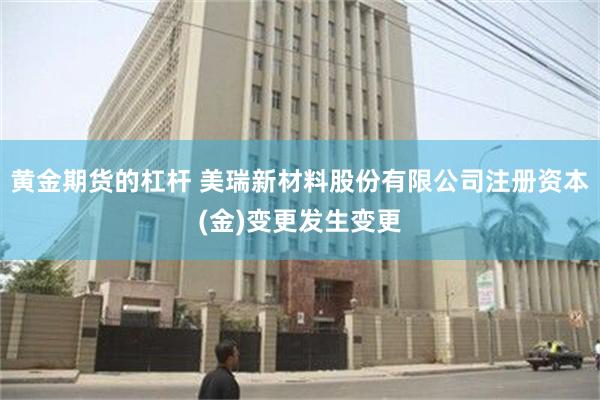 黄金期货的杠杆 美瑞新材料股份有限公司注册资本(金)变更发生变更