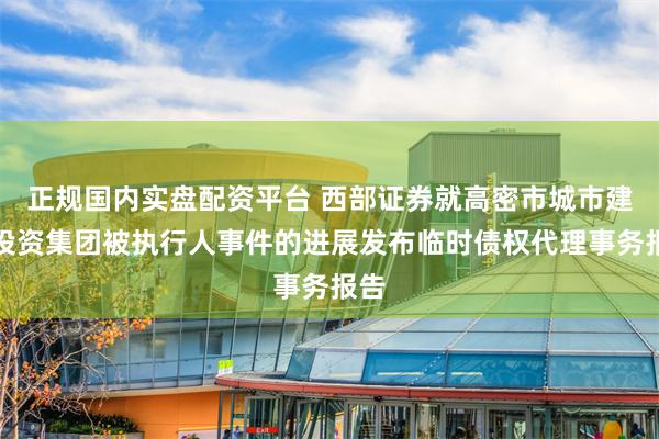 正规国内实盘配资平台 西部证券就高密市城市建设投资集团被执行人事件的进展发布临时债权代理事务报告