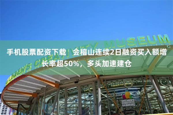 手机股票配资下载   会稽山连续2日融资买入额增长率超50%，多头加速建仓