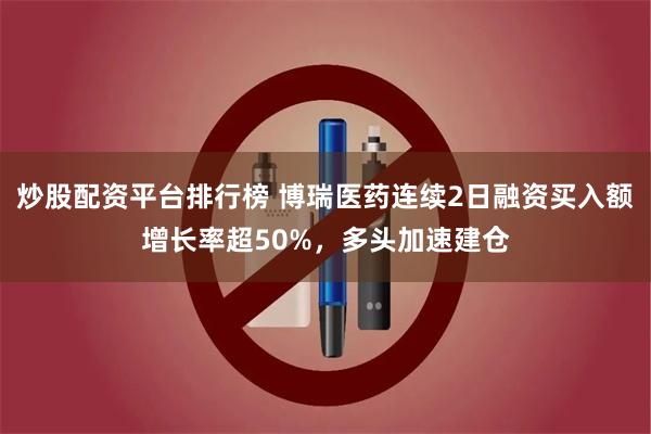 炒股配资平台排行榜 博瑞医药连续2日融资买入额增长率超50%，多头加速建仓