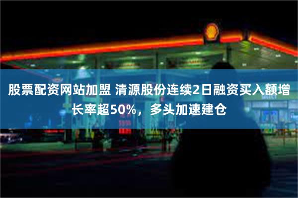 股票配资网站加盟 清源股份连续2日融资买入额增长率超50%，多头加速建仓