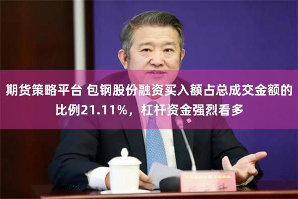 期货策略平台 包钢股份融资买入额占总成交金额的比例21.11%，杠杆资金强烈看多