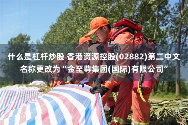 什么是杠杆炒股 香港资源控股(02882)第二中文名称更改为“金至尊集团(国际)有限公司”