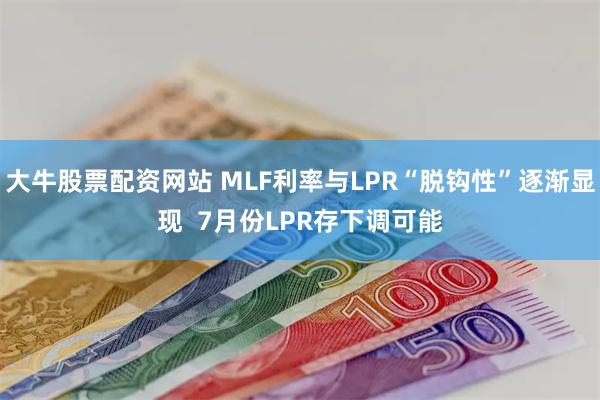 大牛股票配资网站 MLF利率与LPR“脱钩性”逐渐显现  7月份LPR存下调可能