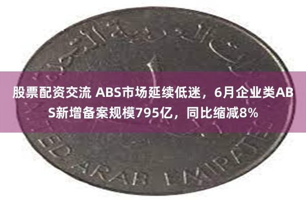 股票配资交流 ABS市场延续低迷，6月企业类ABS新增备案规模795亿，同比缩减8%