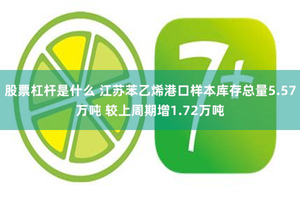 股票杠杆是什么 江苏苯乙烯港口样本库存总量5.57万吨 较上周期增1.72万吨