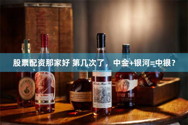 股票配资那家好 第几次了，中金+银河=中银？