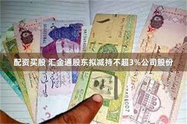 配资买股 汇金通股东拟减持不超3%公司股份