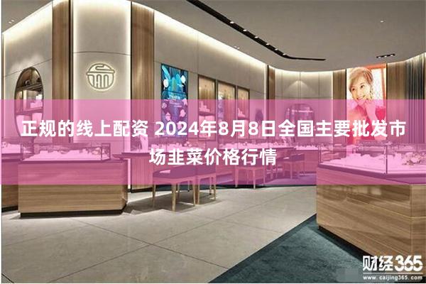 正规的线上配资 2024年8月8日全国主要批发市场韭菜价格行情