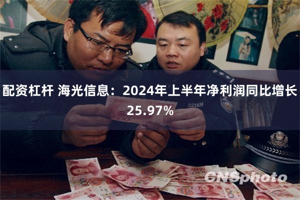 配资杠杆 海光信息：2024年上半年净利润同比增长25.97%