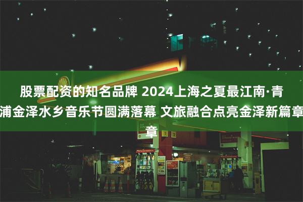 股票配资的知名品牌 2024上海之夏最江南·青浦金泽水乡音乐节圆满落幕 文旅融合点亮金泽新篇章