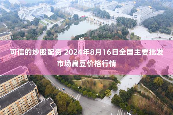 可信的炒股配资 2024年8月16日全国主要批发市场扁豆价格行情