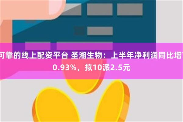 可靠的线上配资平台 圣湘生物：上半年净利润同比增70.93%，拟10派2.5元