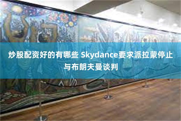 炒股配资好的有哪些 Skydance要求派拉蒙停止与布朗夫曼谈判