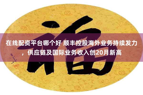 在线配资平台哪个好 顺丰控股海外业务持续发力，供应链及国际业务收入创20月新高