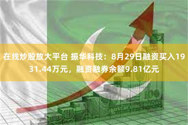 在线炒股放大平台 振华科技：8月29日融资买入1931.44万元，融资融券余额9.81亿元