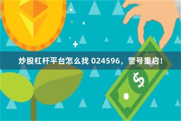 炒股杠杆平台怎么找 024596，警号重启！