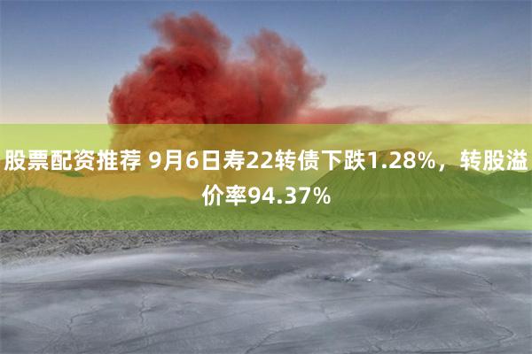 股票配资推荐 9月6日寿22转债下跌1.28%，转股溢价率94.37%