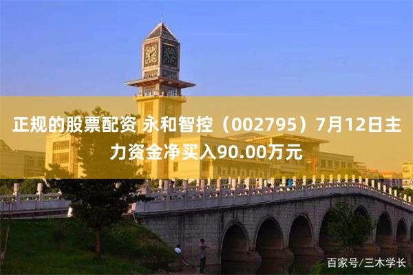 正规的股票配资 永和智控（002795）7月12日主力资金净买入90.00万元