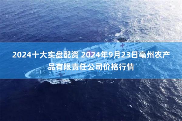 2024十大实盘配资 2024年9月23日亳州农产品有限责任公司价格行情