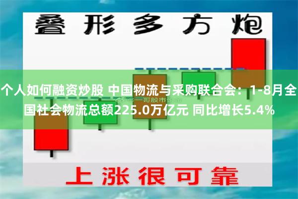 个人如何融资炒股 中国物流与采购联合会：1-8月全国社会物流总额225.0万亿元 同比增长5.4%