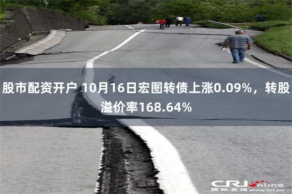 股市配资开户 10月16日宏图转债上涨0.09%，转股溢价率168.64%