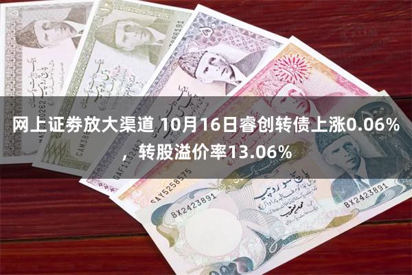 网上证劵放大渠道 10月16日睿创转债上涨0.06%，转股溢价率13.06%