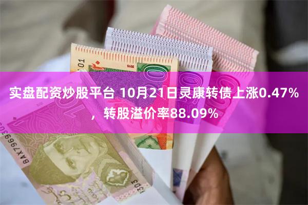 实盘配资炒股平台 10月21日灵康转债上涨0.47%，转股溢价率88.09%