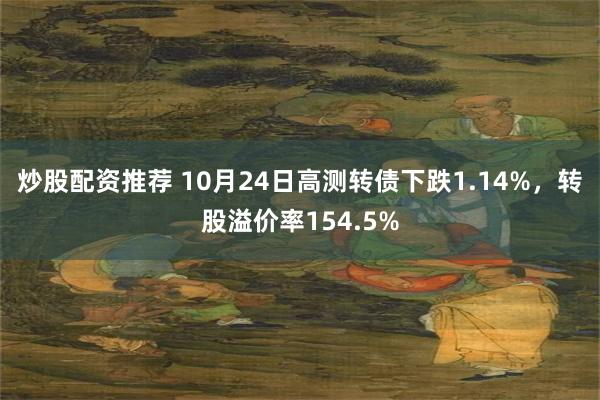 炒股配资推荐 10月24日高测转债下跌1.14%，转股溢价率154.5%