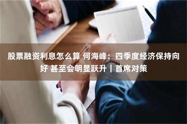 股票融资利息怎么算 何海峰：四季度经济保持向好 甚至会明显跃升｜首席对策