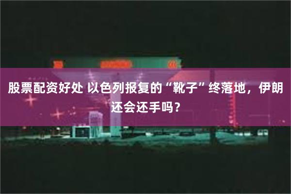 股票配资好处 以色列报复的“靴子”终落地，伊朗还会还手吗？