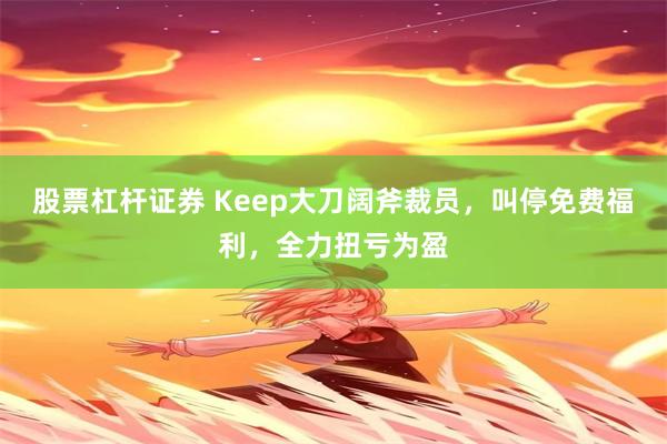 股票杠杆证券 Keep大刀阔斧裁员，叫停免费福利，全力扭亏为盈