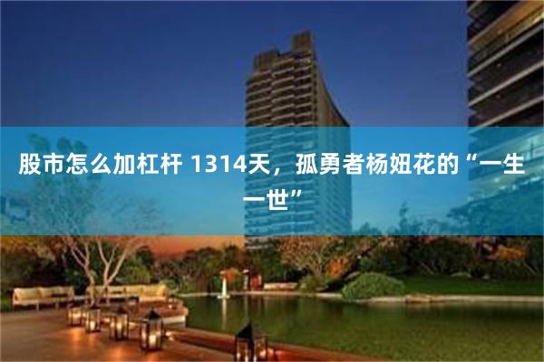 股市怎么加杠杆 1314天，孤勇者杨妞花的“一生一世”