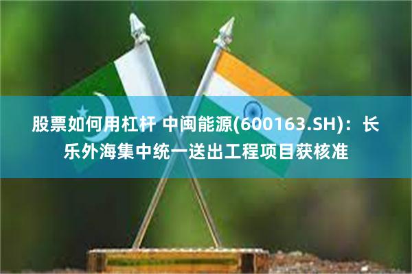 股票如何用杠杆 中闽能源(600163.SH)：长乐外海集中统一送出工程项目获核准