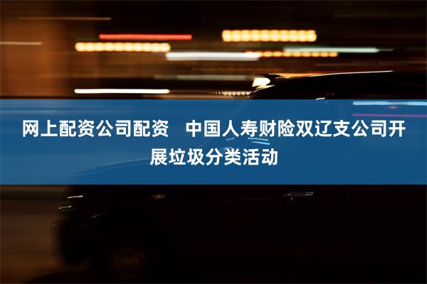 网上配资公司配资   中国人寿财险双辽支公司开展垃圾分类活动