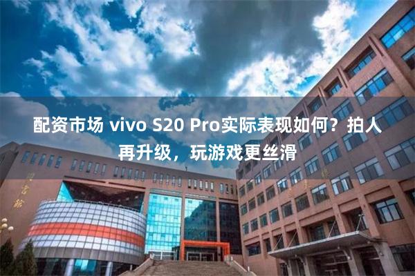 配资市场 vivo S20 Pro实际表现如何？拍人再升级，玩游戏更丝滑