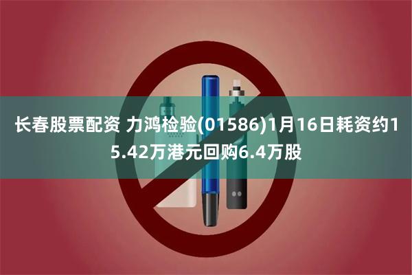 长春股票配资 力鸿检验(01586)1月16日耗资约15.42万港元回购6.4万股