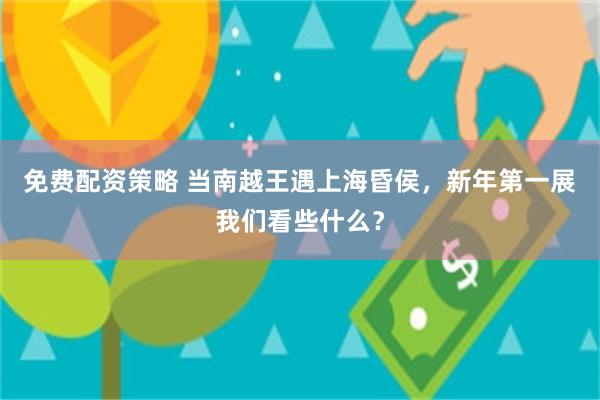 免费配资策略 当南越王遇上海昏侯，新年第一展我们看些什么？