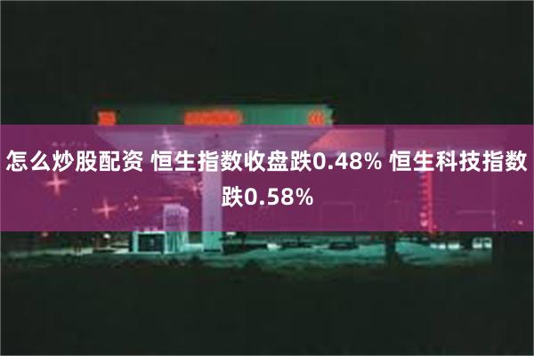 怎么炒股配资 恒生指数收盘跌0.48% 恒生科技指数跌0.58%