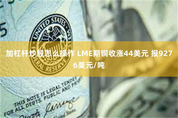 加杠杆炒股怎么操作 LME期铜收涨44美元 报9276美元/吨