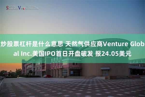 炒股票杠杆是什么意思 天然气供应商Venture Global Inc.美国IPO首日开盘破发 报24.05美元