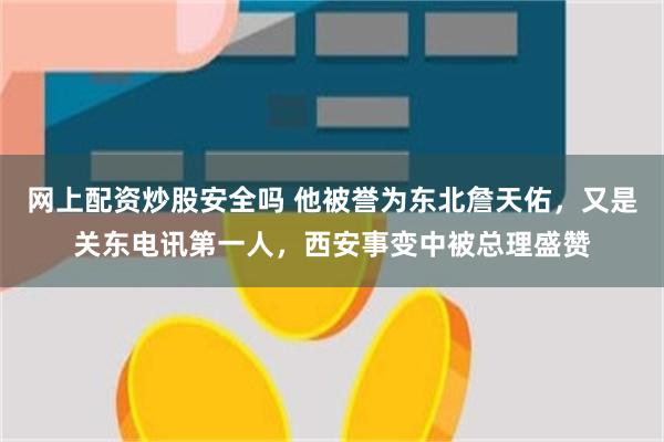 网上配资炒股安全吗 他被誉为东北詹天佑，又是关东电讯第一人，西安事变中被总理盛赞