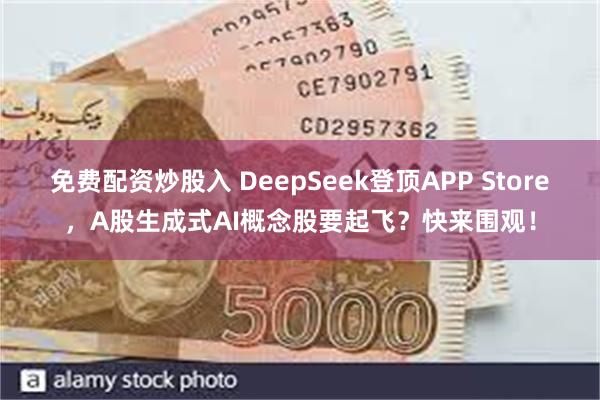 免费配资炒股入 DeepSeek登顶APP Store，A股生成式AI概念股要起飞？快来围观！