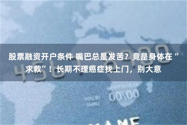 股票融资开户条件 嘴巴总是发苦？竟是身体在“求救”！长期不理癌症找上门，别大意