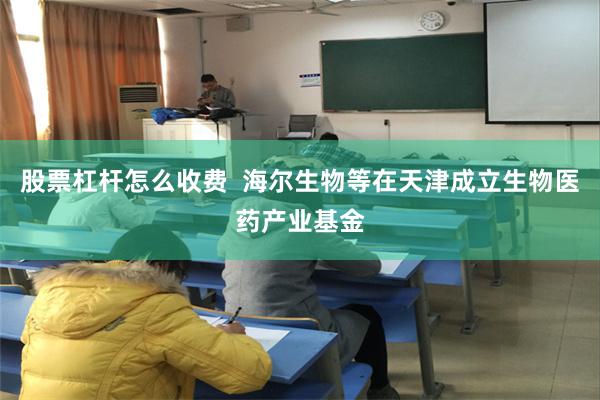 股票杠杆怎么收费  海尔生物等在天津成立生物医药产业基金