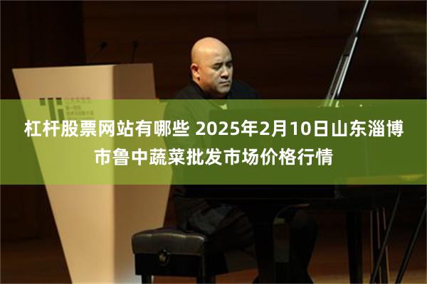 杠杆股票网站有哪些 2025年2月10日山东淄博市鲁中蔬菜批发市场价格行情