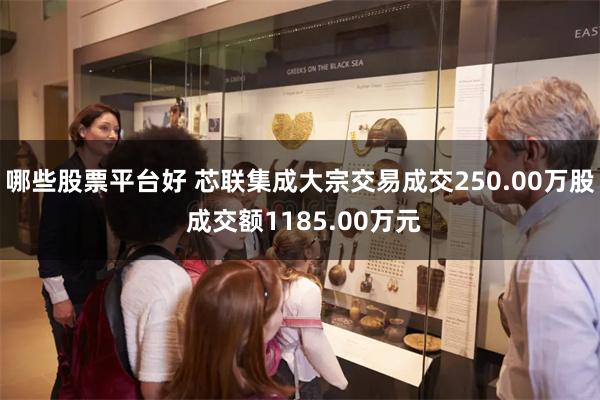 哪些股票平台好 芯联集成大宗交易成交250.00万股 成交额1185.00万元