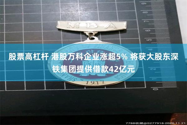 股票高杠杆 港股万科企业涨超5% 将获大股东深铁集团提供借款42亿元